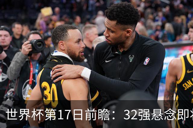 世界杯第17日前瞻：32强悬念即将全部揭晓 39岁超巨争创神迹