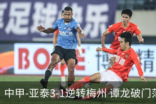 中甲-亚泰3-1逆转梅州 谭龙破门范厚泰造余炜廉乌龙 梅州仍旧垫底
