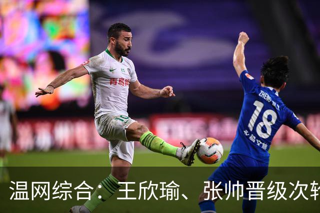 温网综合：王欣瑜、张帅晋级次轮 郑钦文、吴易昺“一轮游”