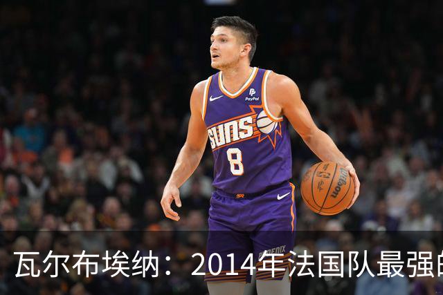 瓦尔布埃纳：2014年法国队最强的是博格巴，最被低估的是马图伊迪